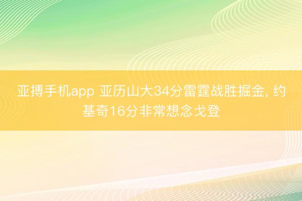 亚搏手机app 亚历山大34分雷霆战胜掘金, 约基奇16分非常想念戈登