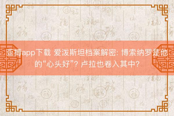 亚搏app下载 爱泼斯坦档案解密: 博索纳罗是他的“心头好”? 卢拉也卷入其中?