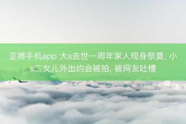 亚搏手机app 大s去世一周年家人现身祭奠， 小s二女儿外出约会被拍， 被网友吐槽