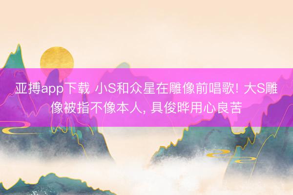 亚搏app下载 小S和众星在雕像前唱歌! 大S雕像被指不像本人，<a href=