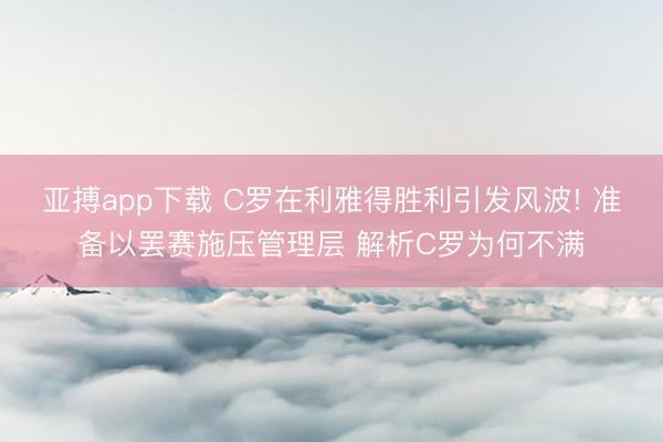 亚搏app下载 C罗在利雅得胜利引发风波! 准备以罢赛施压管理层 解析C罗为何不满