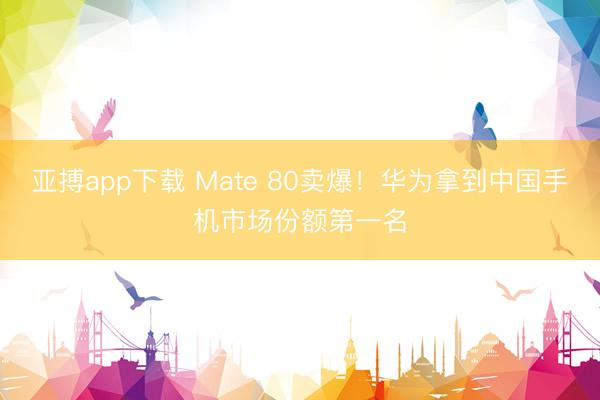 亚搏app下载 Mate 80卖爆！华为拿到中国手机市场份额第一名