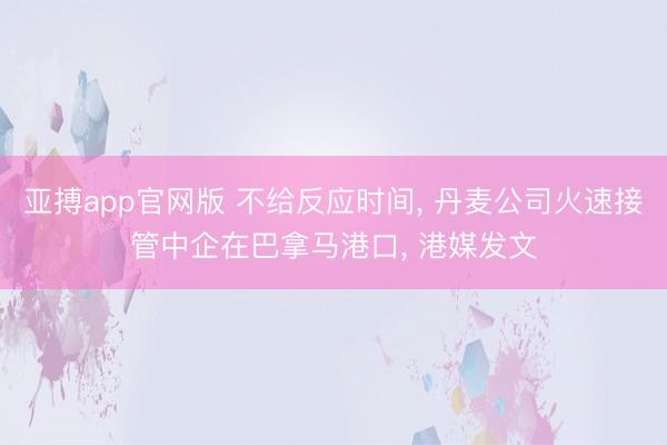 亚搏app官网版 不给反应时间, 丹麦公司火速接管中企在巴拿马港口, 港媒发文