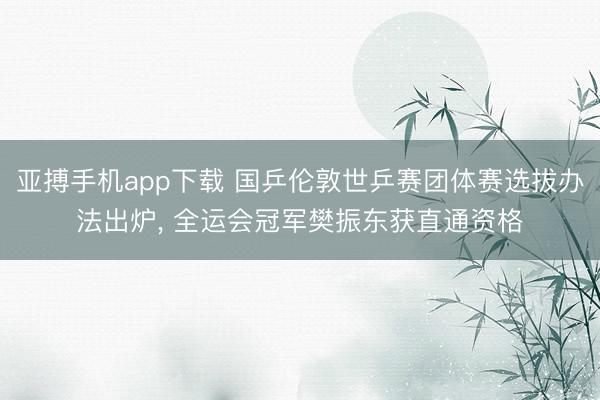 亚搏手机app下载 国乒伦敦世乒赛团体赛选拔办法出炉， 全运会冠军樊振东获直通资格