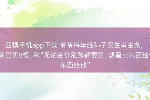亚搏手机app下载 爷爷每年给孙子买生肖金条, 目前已买8根, 称“无论金价涨跌都要买, 想留点东西给他”