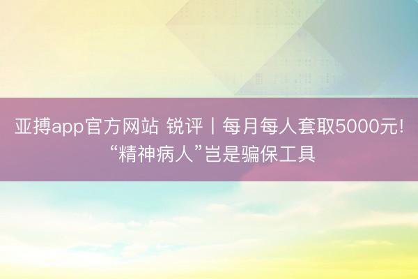 亚搏app官方网站 锐评丨每月每人套取5000元! “精神病人”岂是骗保工具