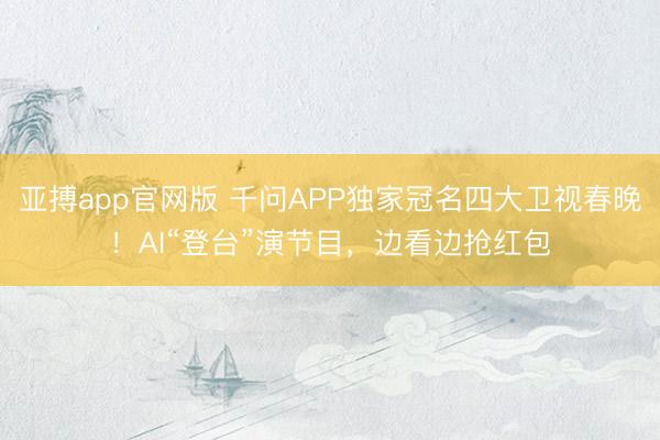 亚搏app官网版 千问APP独家冠名四大卫视春晚！AI“登台”演节目，边看边抢红包