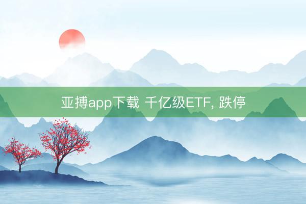 亚搏app下载 千亿级ETF， 跌停