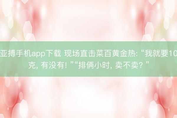 亚搏手机app下载 现场直击菜百黄金热: “我就要10克， 有没有! ”“排俩小时， 卖不卖? ”