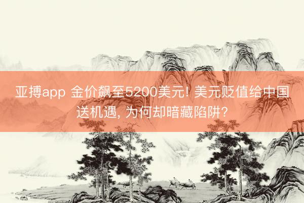 亚搏app 金价飙至5200美元! 美元贬值给中国送机遇, 为何却暗藏陷阱?