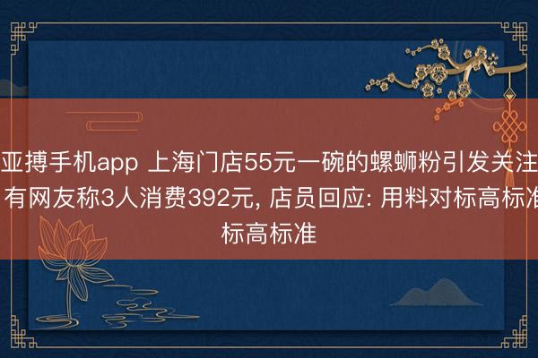 亚搏手机app 上海门店55元一碗的螺蛳粉引发关注， 有网友称3人消费392元， 店员回应: 用料对标高标准