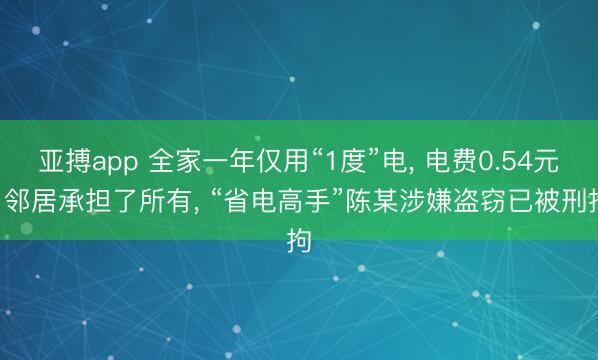 亚搏app 全家一年仅用“1度”电， 电费0.54元! 邻居承担了所有， “省电高手”陈某涉嫌盗窃已被刑拘