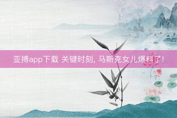 亚搏app下载 关键时刻, 马斯克女儿爆料了!