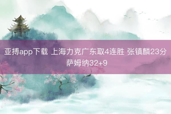 亚搏app下载 上海力克广东取4连胜 张镇麟23分 萨姆纳32+9