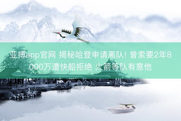 亚搏app官网 揭秘哈登申请离队! 曾索要2年8000万遭快船拒绝 火箭等队有意他