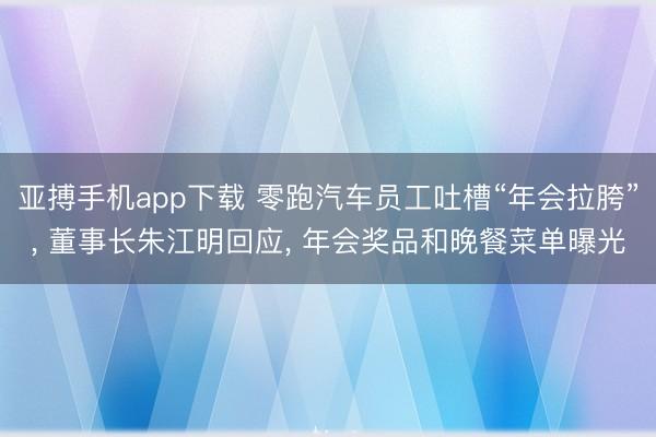 亚搏手机app下载 零跑汽车员工吐槽“年会拉胯”， 董事长朱江明回应， 年会奖品和晚餐菜单曝光