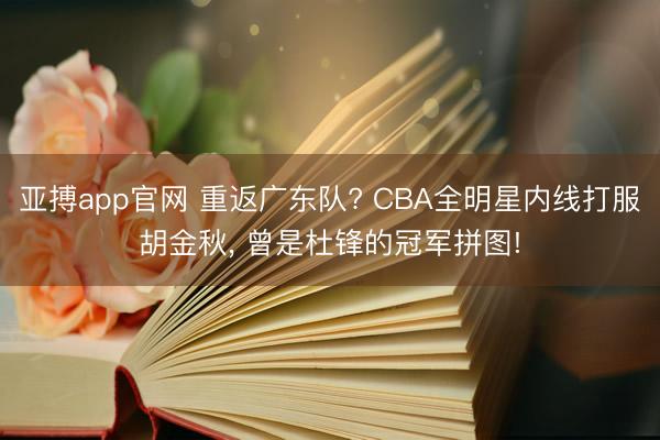 亚搏app官网 重返广东队? CBA全明星内线打服胡金秋， 曾是杜锋的冠军拼图!