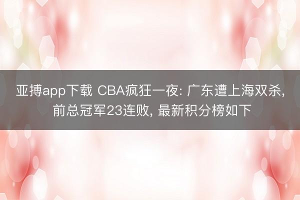 亚搏app下载 CBA疯狂一夜: 广东遭上海双杀, 前总冠军23连败, 最新积分榜如下