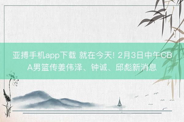 亚搏手机app下载 就在今天! 2月3日中午CBA男篮传姜伟泽、钟诚、邱彪新消息