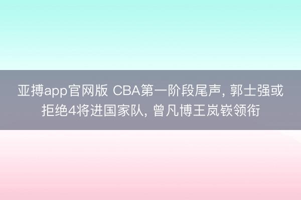 亚搏app官网版 CBA第一阶段尾声， 郭士强或拒绝4将进国家队， 曾凡博王岚嵚领衔