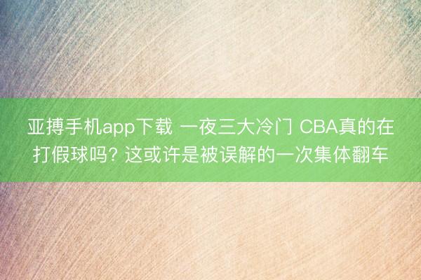 亚搏手机app下载 一夜三大冷门 CBA真的在打假球吗? 这或许是被误解的一次集体翻车