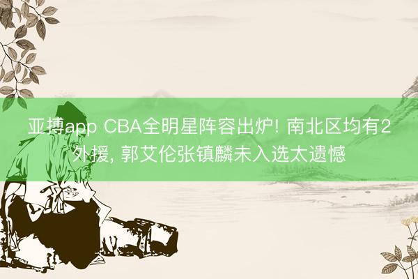 亚搏app CBA全明星阵容出炉! 南北区均有2外援, 郭艾伦张镇麟未入选太遗憾