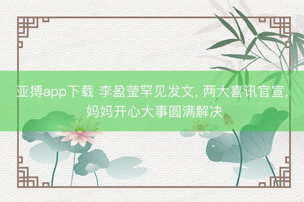 亚搏app下载 李盈莹罕见发文， 两大喜讯官宣， 妈妈开心大事圆满解决