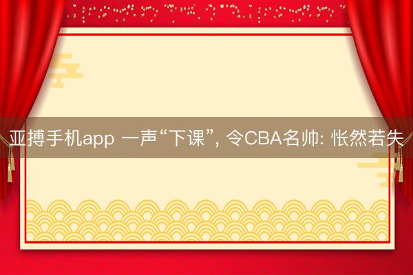 亚搏手机app 一声“下课”, 令CBA名帅: 怅然若失