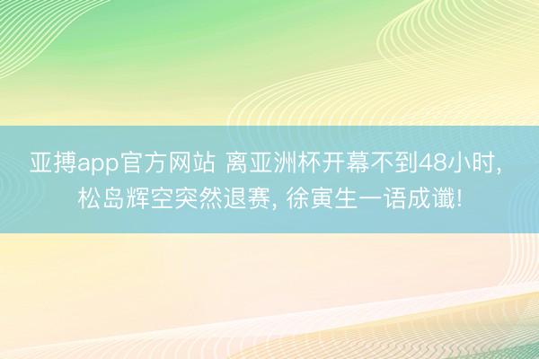 亚搏app官方网站 离亚洲杯开幕不到48小时, 松岛辉空突然退赛, 徐寅生一语成谶!