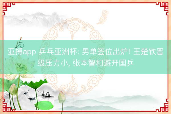 亚搏app 乒乓亚洲杯: 男单签位出炉! 王楚钦晋级压力小， 张本智和避开国乒