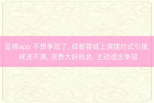 亚搏app 不想争冠了, 成都蓉城上演摆烂式引援, 球迷不满, 浪费大好机会, 主动退出争冠