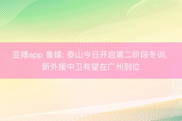 亚搏app 鲁媒: 泰山今日开启第二阶段冬训， 新外援中卫有望在广州到位
