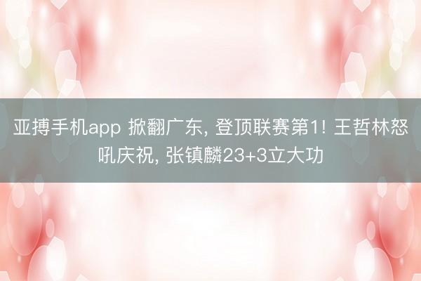 亚搏手机app 掀翻广东, 登顶联赛第1! 王哲林怒吼庆祝, 张镇麟23+3立大功