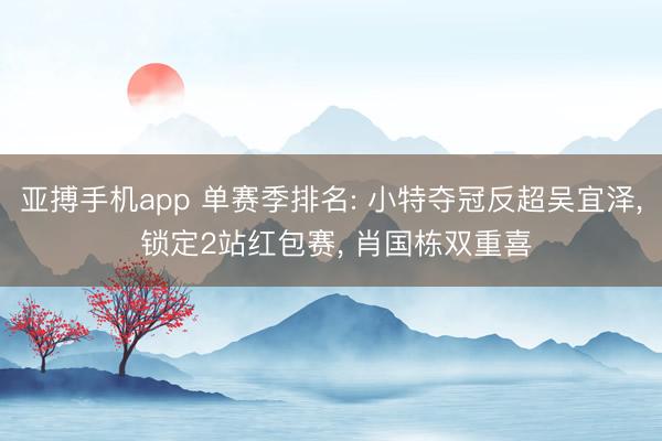 亚搏手机app 单赛季排名: 小特夺冠反超吴宜泽, 锁定2站红包赛, 肖国栋双重喜