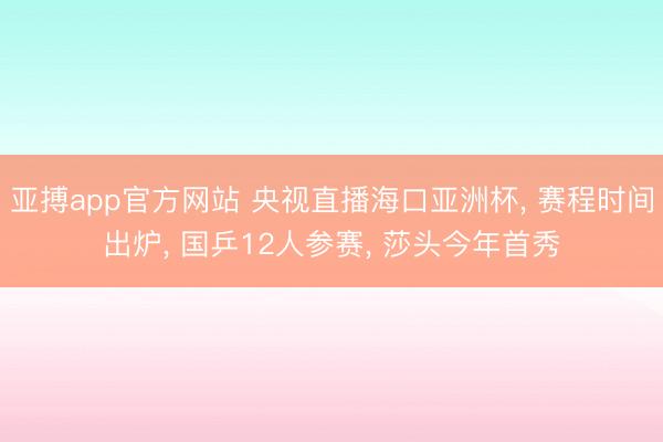 亚搏app官方网站 央视直播海口亚洲杯, 赛程时间出炉, 国乒12人参赛, 莎头今年首秀