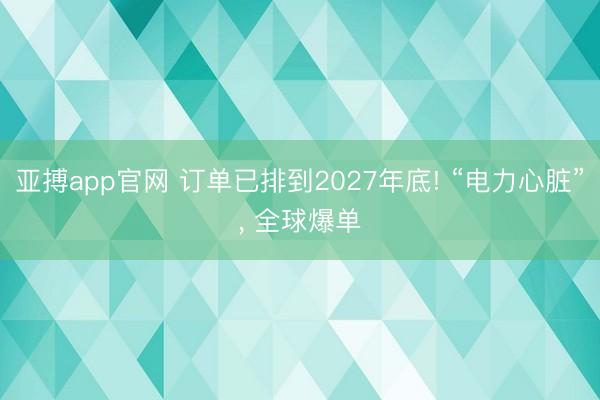 亚搏app官网 订单已排到2027年底! “电力心脏”, 全球爆单