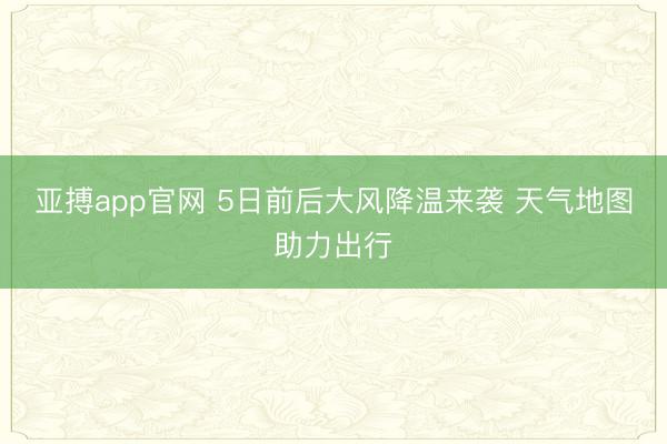 亚搏app官网 5日前后大风降温来袭 天气地图助力出行