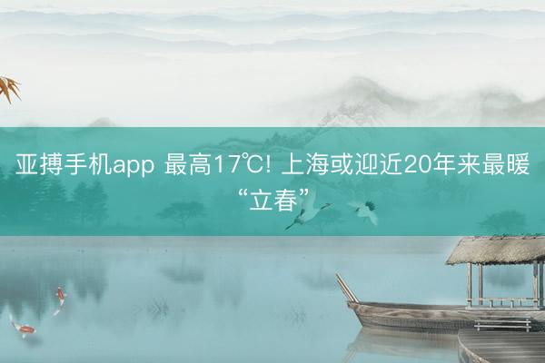 亚搏手机app 最高17℃! 上海或迎近20年来最暖“立春”