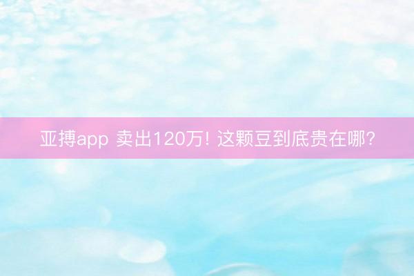 亚搏app 卖出120万! 这颗豆到底贵在哪?