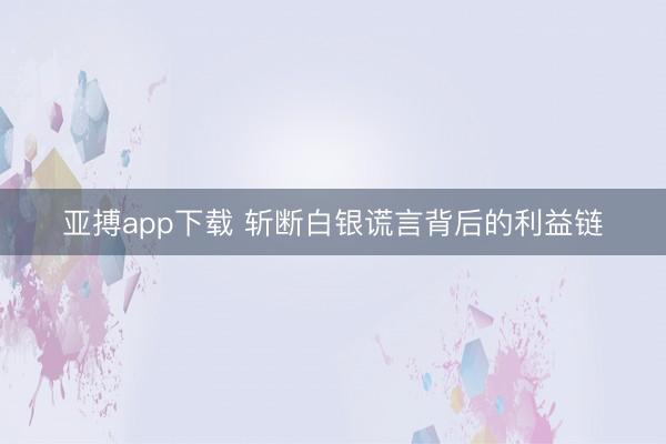 亚搏app下载 斩断白银谎言背后的利益链