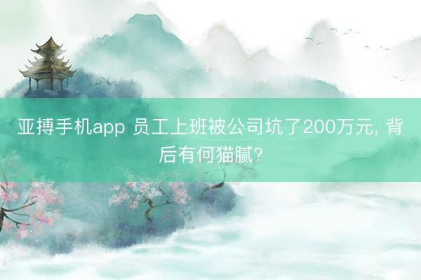 亚搏手机app 员工上班被公司坑了200万元, 背后有何猫腻?