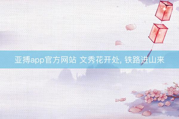 亚搏app官方网站 文秀花开处, 铁路进山来