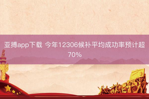亚搏app下载 今年12306候补平均成功率预计超70%