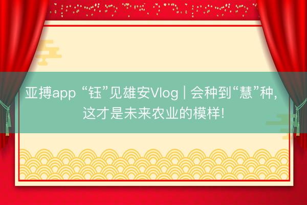 亚搏app “钰”见雄安Vlog | 会种到“慧”种, 这才是未来农业的模样!
