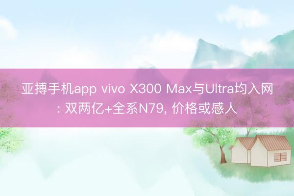 亚搏手机app vivo X300 Max与Ultra均入网: 双两亿+全系N79, 价格或感人