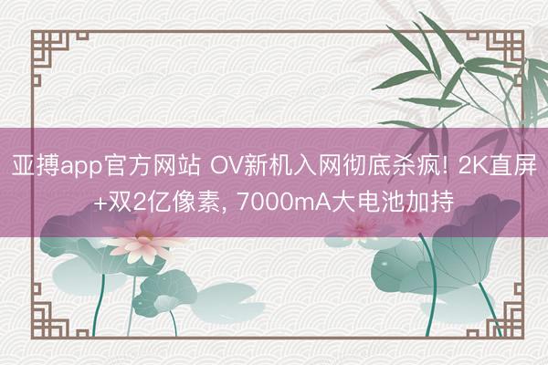 亚搏app官方网站 OV新机入网彻底杀疯! 2K直屏+双2亿像素, 7000mA大电池加持