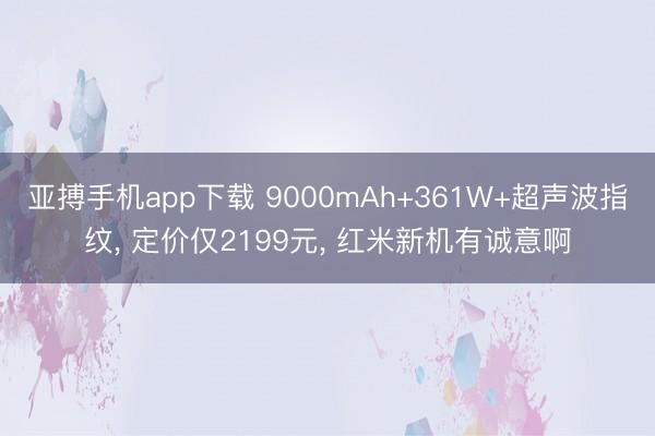 亚搏手机app下载 9000mAh+361W+超声波指纹, 定价仅2199元, 红米新机有诚意啊