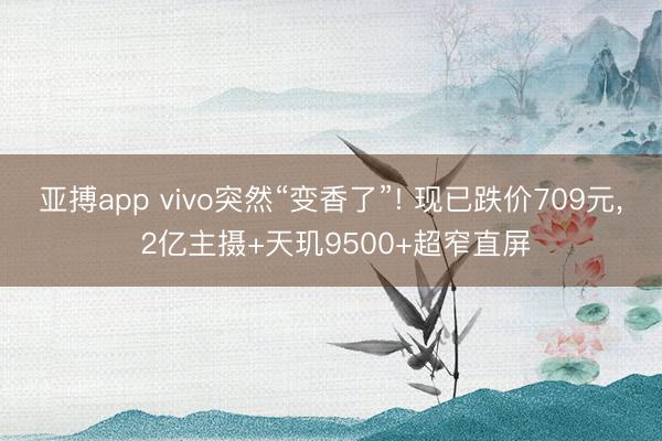 亚搏app vivo突然“变香了”! 现已跌价709元, 2亿主摄+天玑9500+超窄直屏
