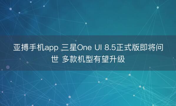 亚搏手机app 三星One UI 8.5正式版即将问世 多款机型有望升级
