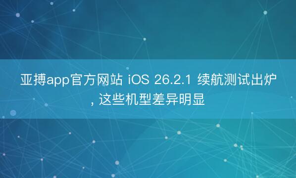 亚搏app官方网站 iOS 26.2.1 续航测试出炉, 这些机型差异明显